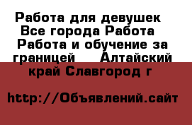 Работа для девушек - Все города Работа » Работа и обучение за границей   . Алтайский край,Славгород г.